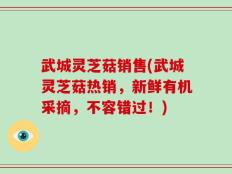武城灵芝菇销售(武城灵芝菇热销，新鲜有机采摘，不容错过！)