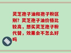 灵芝孢子油和孢子粉区别？灵芝孢子油价格比较高，想买灵芝孢子粉代替，效果会不怎么好吗