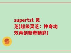 supertst 灵芝(超级灵芝：神奇功效再创新奇精彩)