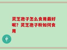 灵芝孢子怎么食用最好呢？灵芝孢子粉如何食用