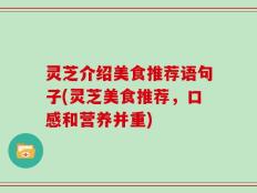 灵芝介绍美食推荐语句子(灵芝美食推荐，口感和营养并重)
