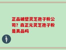 正品破壁灵芝孢子粉公司？森正元灵芝孢子粉是真品吗