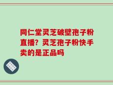 同仁堂灵芝破壁孢子粉直播？灵芝孢子粉快手卖的是正品吗