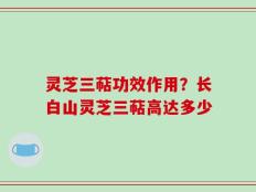 灵芝三萜功效作用？长白山灵芝三萜高达多少