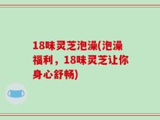 18味灵芝泡澡(泡澡福利，18味灵芝让你身心舒畅)