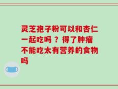 灵芝孢子粉可以和杏仁一起吃吗 ？得了肿瘤不能吃太有营养的食物吗