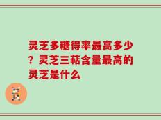 灵芝多糖得率最高多少？灵芝三萜含量最高的灵芝是什么