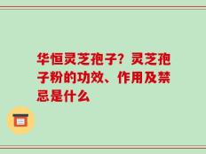 华恒灵芝孢子？灵芝孢子粉的功效、作用及禁忌是什么