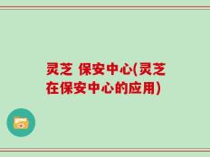 灵芝 保安中心(灵芝在保安中心的应用)