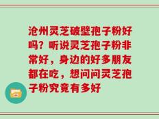 沧州灵芝破壁孢子粉好吗？听说灵芝孢子粉非常好，身边的好多朋友都在吃，想问问灵芝孢子粉究竟有多好