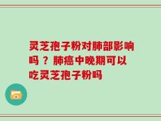 灵芝孢子粉对肺部影响吗 ？肺癌中晚期可以吃灵芝孢子粉吗