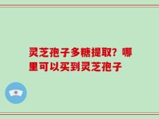 灵芝孢子多糖提取？哪里可以买到灵芝孢子
