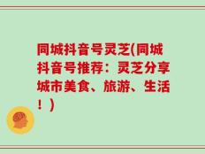 同城抖音号灵芝(同城抖音号推荐：灵芝分享城市美食、旅游、生活！)