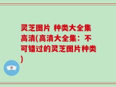 灵芝图片 种类大全集高清(高清大全集：不可错过的灵芝图片种类)