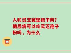 人和灵芝破壁孢子粉？糖尿病可以吃灵芝孢子粉吗，为什么
