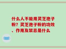 什么人不能用灵芝孢子粉？灵芝孢子粉的功效、作用及禁忌是什么