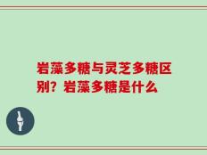岩藻多糖与灵芝多糖区别？岩藻多糖是什么