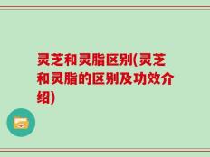灵芝和灵脂区别(灵芝和灵脂的区别及功效介绍)