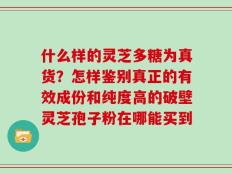 什么样的灵芝多糖为真货？怎样鉴别真正的有效成份和纯度高的破壁灵芝孢子粉在哪能买到