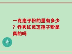 一克孢子粉的量有多少？乔秀红灵芝孢子粉是真的吗