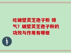 吃破壁灵芝孢子粉 排气？破壁灵芝孢子粉的功效与作用有哪些