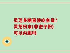 灵芝多糖直接吃有毒？灵芝粉末(非孢子粉)可以内服吗
