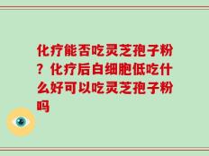 化疗能否吃灵芝孢子粉？化疗后白细胞低吃什么好可以吃灵芝孢子粉吗