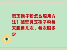 灵芝孢子粉怎么服用方法？破壁灵芝孢子粉每天服用几次，每次服多少