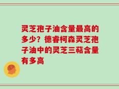 灵芝孢子油含量最高的多少？德睿柯森灵芝孢子油中的灵芝三萜含量有多高