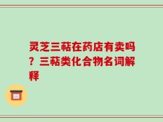 灵芝三萜在药店有卖吗？三萜类化合物名词解释