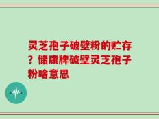 灵芝孢子破壁粉的贮存？储康牌破壁灵芝孢子粉啥意思