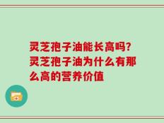 灵芝孢子油能长高吗？灵芝孢子油为什么有那么高的营养价值