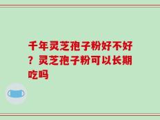 千年灵芝孢子粉好不好？灵芝孢子粉可以长期吃吗
