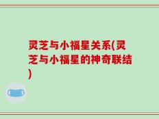 灵芝与小福星关系(灵芝与小福星的神奇联结)