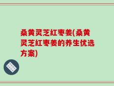 桑黄灵芝红枣姜(桑黄灵芝红枣姜的养生优选方案)