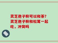 灵芝孢子粉可以和茶？灵芝孢子粉和松茸一起吃，冲突吗