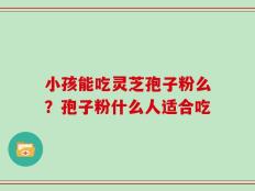 小孩能吃灵芝孢子粉么？孢子粉什么人适合吃