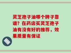灵芝孢子油哪个牌子靠谱？在药店买灵芝孢子油有没有好的推荐，效果质量有保证