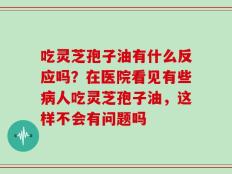 吃灵芝孢子油有什么反应吗？在医院看见有些病人吃灵芝孢子油，这样不会有问题吗