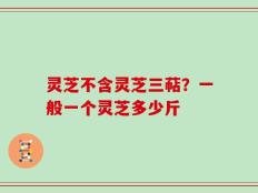 灵芝不含灵芝三萜？一般一个灵芝多少斤
