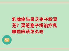 乳腺癌与灵芝孢子粉灵芝？灵芝孢子粉治疗乳腺癌应该怎么吃