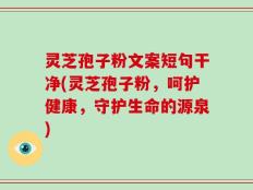 灵芝孢子粉文案短句干净(灵芝孢子粉，呵护健康，守护生命的源泉)