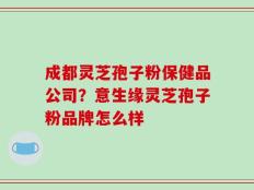 成都灵芝孢子粉保健品公司？意生缘灵芝孢子粉品牌怎么样
