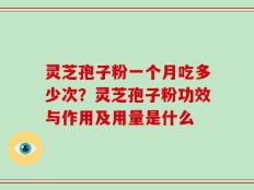 灵芝孢子粉一个月吃多少次？灵芝孢子粉功效与作用及用量是什么