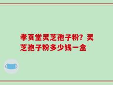 孝页堂灵芝孢子粉？灵芝孢子粉多少钱一盒