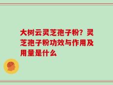 大树云灵芝孢子粉？灵芝孢子粉功效与作用及用量是什么
