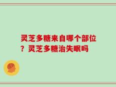 灵芝多糖来自哪个部位？灵芝多糖治失眠吗