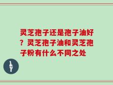灵芝孢子还是孢子油好？灵芝孢子油和灵芝孢子粉有什么不同之处