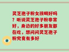 灵芝孢子粉女孩喝好吗？听说灵芝孢子粉非常好，身边的好多朋友都在吃，想问问灵芝孢子粉究竟有多好