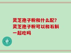 灵芝孢子粉和什么配？灵芝孢子粉可以和石斛一起吃吗
